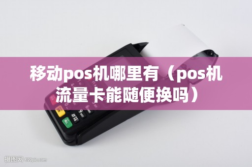 移动pos机哪里有（pos机流量卡能随便换吗）