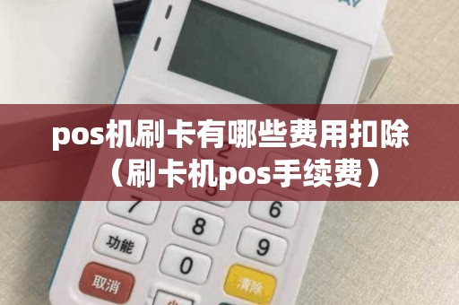 pos机刷卡有哪些费用扣除（刷卡机pos手续费）