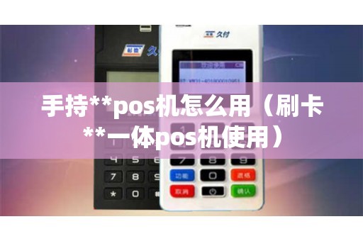 手持**pos机怎么用（刷卡**一体pos机使用）