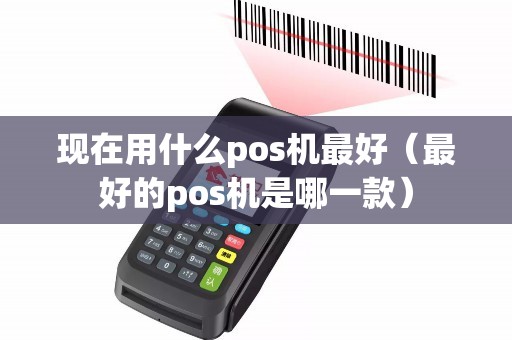 现在用什么pos机最好（最好的pos机是哪一款）