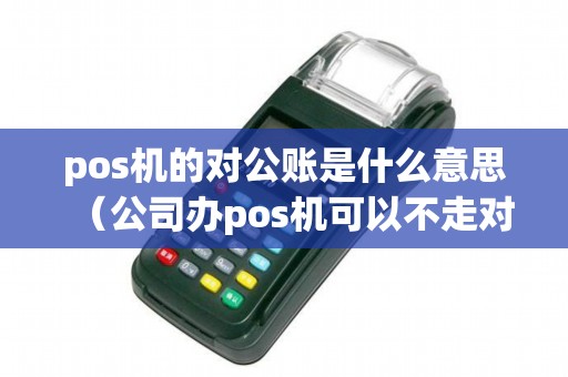 pos机的对公账是什么意思（公司办pos机可以不走对公账户吗）