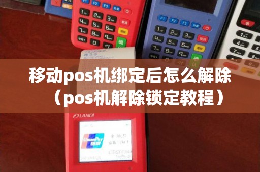 移动pos机绑定后怎么解除（pos机解除锁定教程）