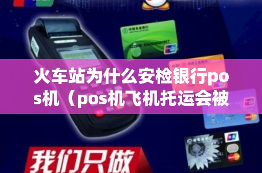 火车站为什么安检银行pos机（pos机飞机托运会被扣吗）