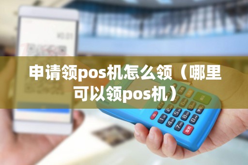 申请领pos机怎么领（哪里可以领pos机）