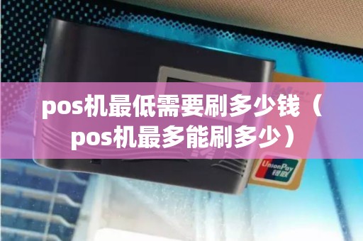 pos机最低需要刷多少钱（pos机最多能刷多少）