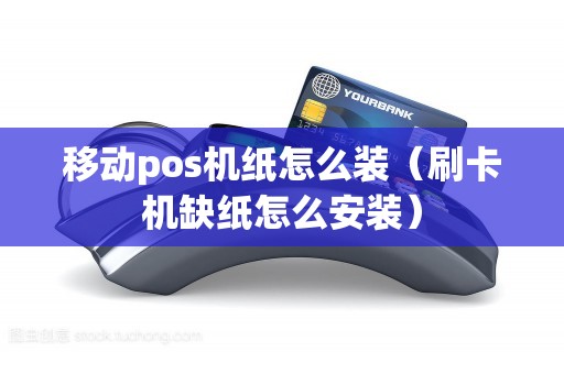 移动pos机纸怎么装（刷卡机缺纸怎么安装）