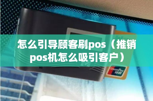 怎么引导顾客刷pos（推销pos机怎么吸引客户）