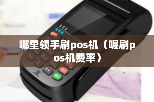 哪里领手刷pos机（喔刷pos机费率）