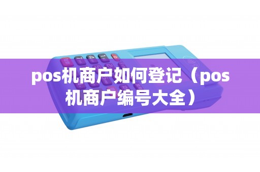 pos机商户如何登记（pos机商户编号大全）