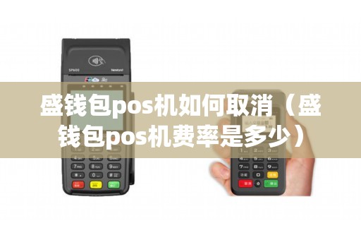 盛钱包pos机如何取消（盛钱包pos机费率是多少）