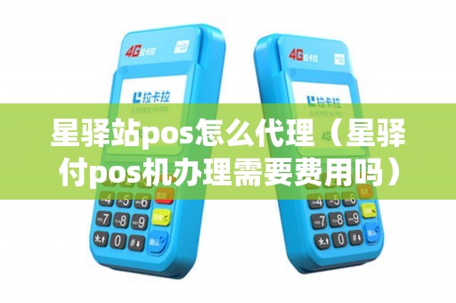 星驿站pos怎么代理(星驿付pos机办理需要费用吗) 星驿站pos怎么代理(星驿付pos机办理需要费用吗)