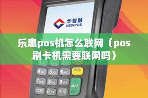 乐惠pos机怎么联网（pos刷卡机需要联网吗）