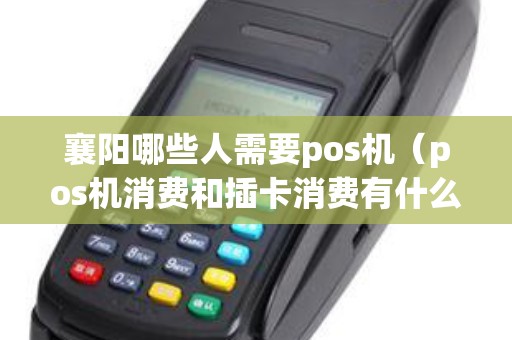 襄阳哪些人需要pos机（pos机消费和插卡消费有什么区别）