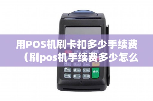 用POS机刷卡扣多少手续费（刷pos机手续费多少怎么算）