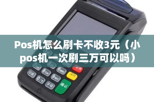 Pos机怎么刷卡不收3元（小pos机一次刷三万可以吗）