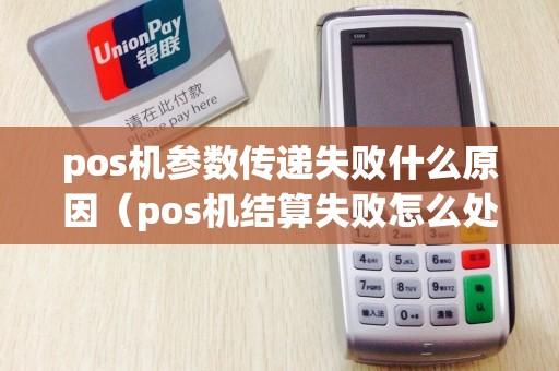 pos机参数传递失败什么原因（pos机结算失败怎么处理）