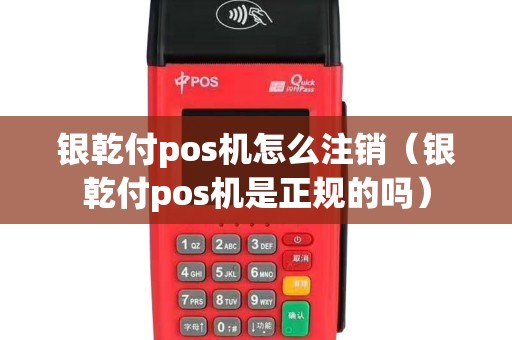 银乾付pos机怎么注销（银乾付pos机是正规的吗）