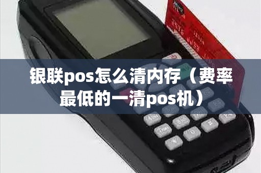 银联pos怎么清内存（费率最低的一清pos机）