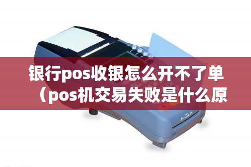 银行pos收银怎么开不了单（pos机交易失败是什么原因）