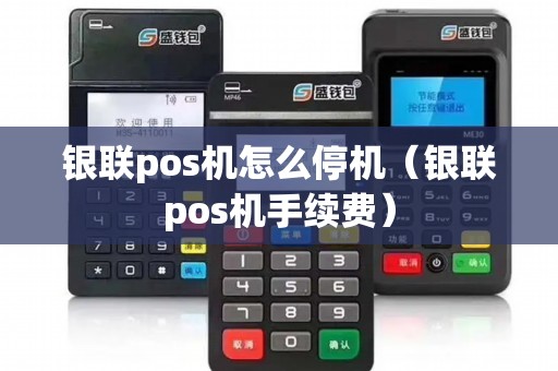 银联pos机怎么停机（银联pos机手续费）