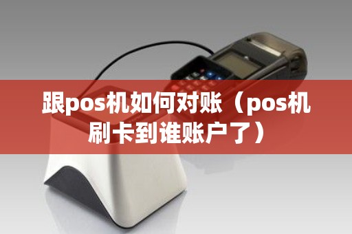 跟pos机如何对账（pos机刷卡到谁账户了）