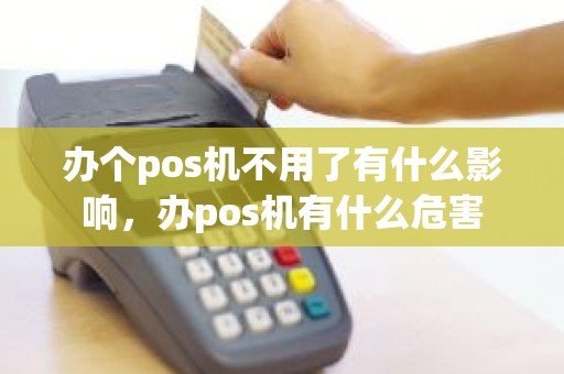 办个pos机不用了有什么影响，办pos机有什么危害