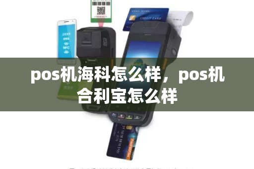 pos机海科怎么样，pos机合利宝怎么样