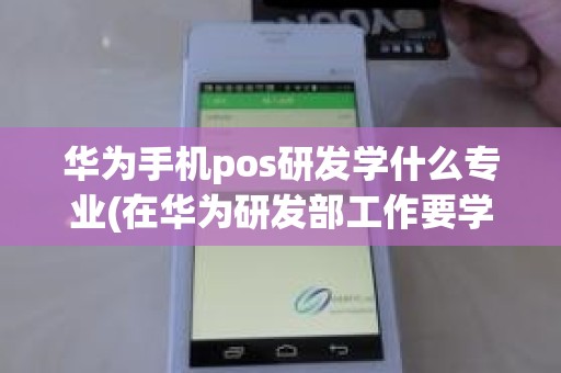 华为手机pos研发学什么专业(在华为研发部工作要学什么专业)