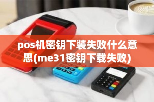 pos机密钥下装失败什么意思(me31密钥下载失败)
