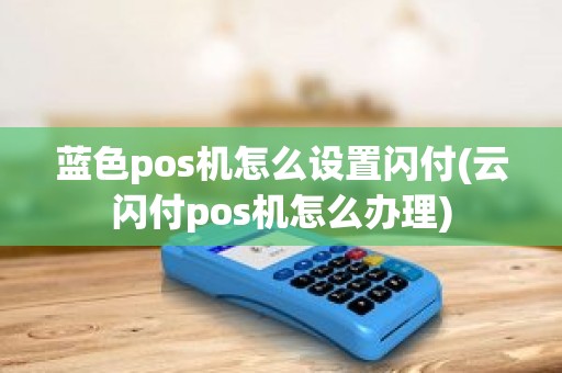 蓝色pos机怎么设置闪付(云闪付pos机怎么办理)