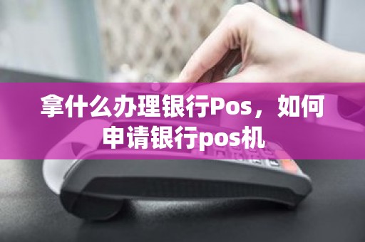 拿什么办理银行Pos，如何申请银行pos机
