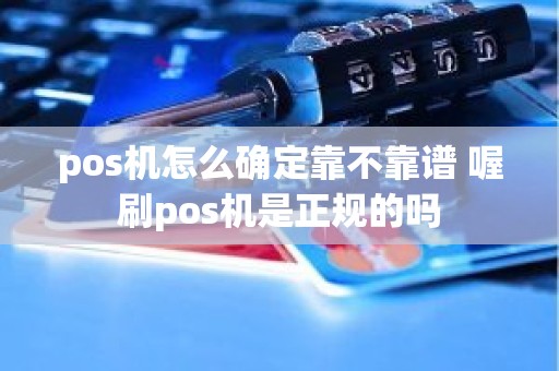 pos机怎么确定靠不靠谱 喔刷pos机是正规的吗
