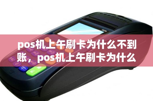 pos机上午刷卡为什么不到账，pos机上午刷卡为什么不到账