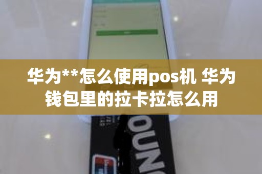 华为**怎么使用pos机 华为钱包里的拉卡拉怎么用