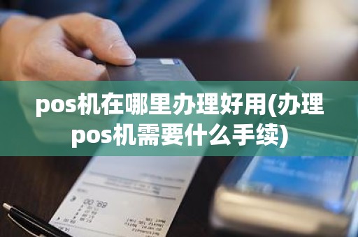 pos机在哪里办理好用(办理pos机需要什么手续)