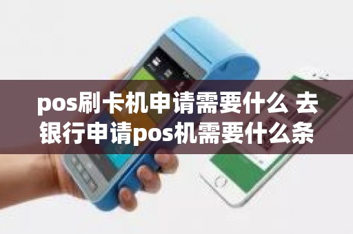 pos刷卡机申请需要什么 去银行申请pos机需要什么条件