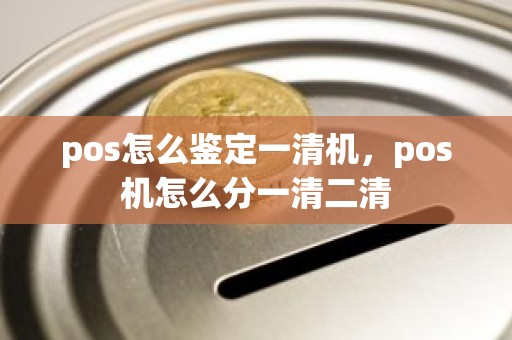 pos怎么鉴定一清机，pos机怎么分一清二清