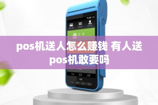 pos机送人怎么赚钱 有人送pos机敢要吗