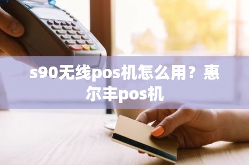 s90无线pos机怎么用？惠尔丰pos机
