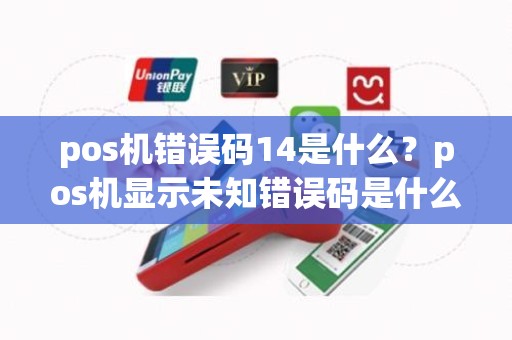 pos机错误码14是什么？pos机显示未知错误码是什么意思