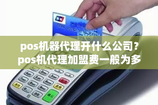 pos机器代理开什么公司？pos机代理加盟费一般为多少