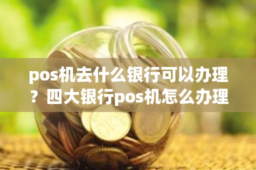 pos机去什么银行可以办理？四大银行pos机怎么办理