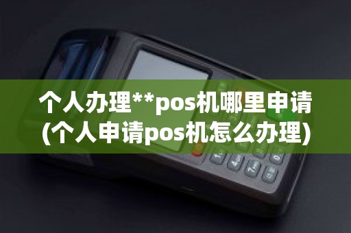 个人办理**pos机哪里申请(个人申请pos机怎么办理)