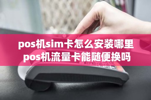 pos机sim卡怎么安装哪里 pos机流量卡能随便换吗