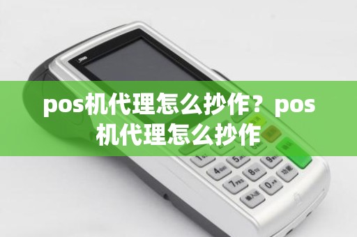 pos机代理怎么抄作？pos机代理怎么抄作
