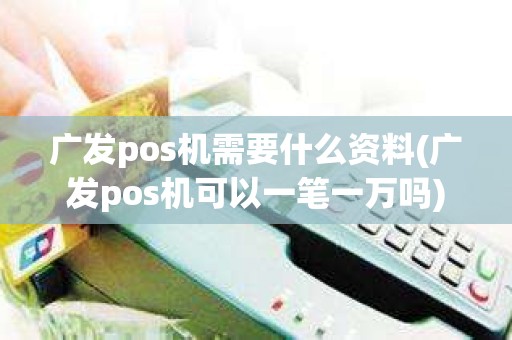 广发pos机需要什么资料(广发pos机可以一笔一万吗)