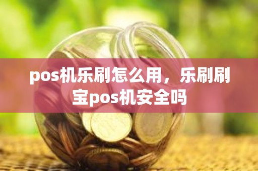 pos机乐刷怎么用，乐刷刷宝pos机安全吗