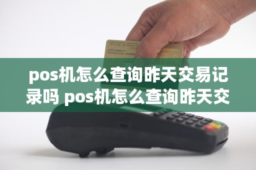 pos机怎么查询昨天交易记录吗 pos机怎么查询昨天交易记录吗