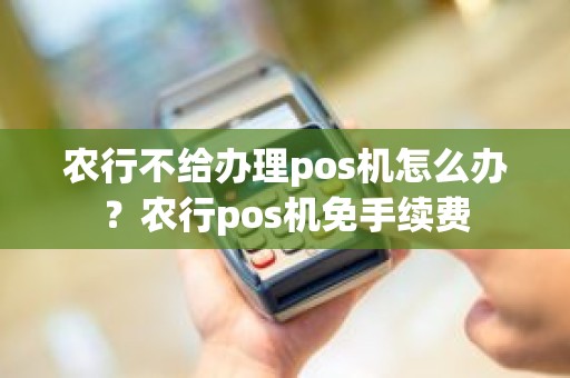 农行不给办理pos机怎么办？农行pos机免手续费