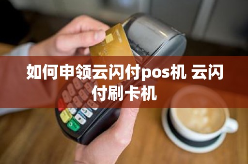 如何申领云闪付pos机 云闪付刷卡机
